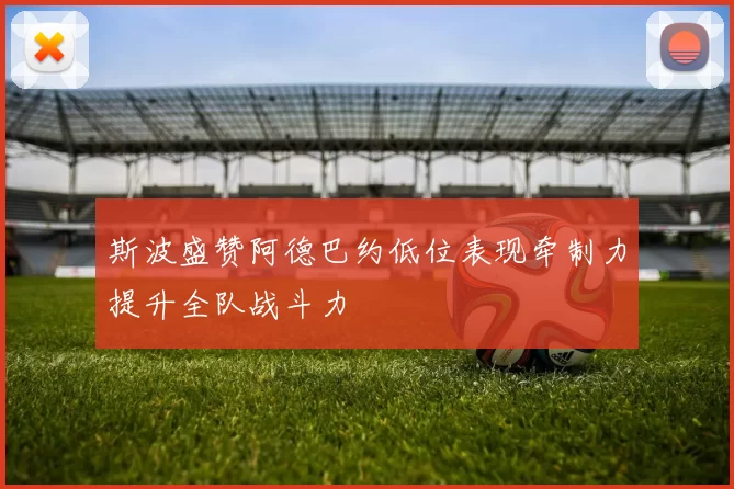 斯波盛赞阿德巴约低位表现牵制力提升全队战斗力