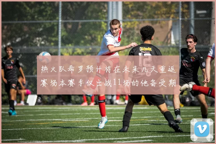热火队希罗预计将在未来几天重返赛场本赛季仅出战11场的他备受期待