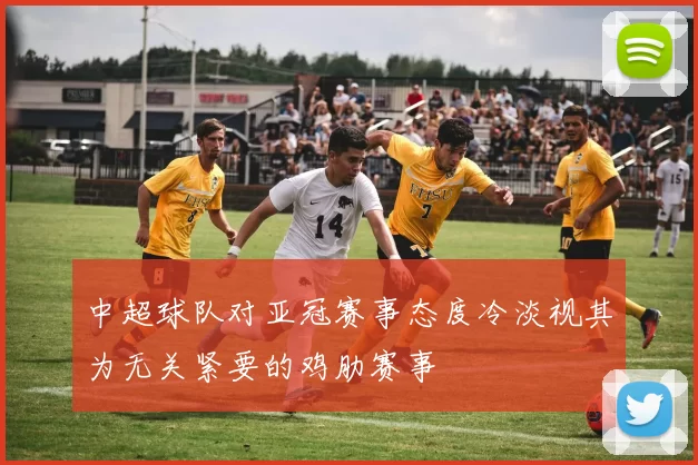 中超球队对亚冠赛事态度冷淡视其为无关紧要的鸡肋赛事