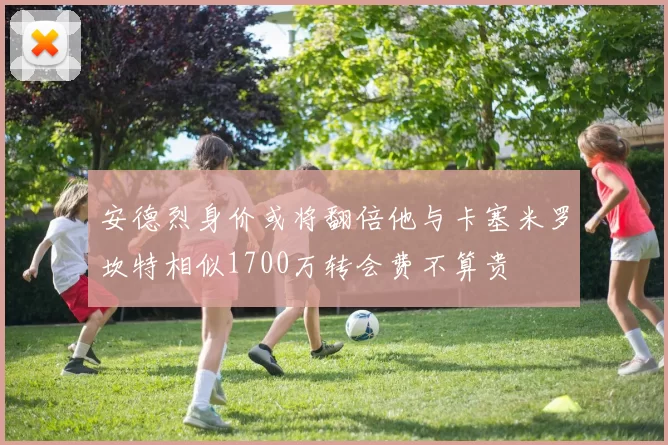 安德烈身价或将翻倍他与卡塞米罗坎特相似1700万转会费不算贵