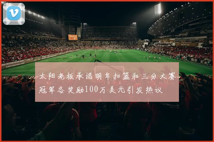 太阳老板承诺明年扣篮和三分大赛冠军各奖励100万美元引发热议
