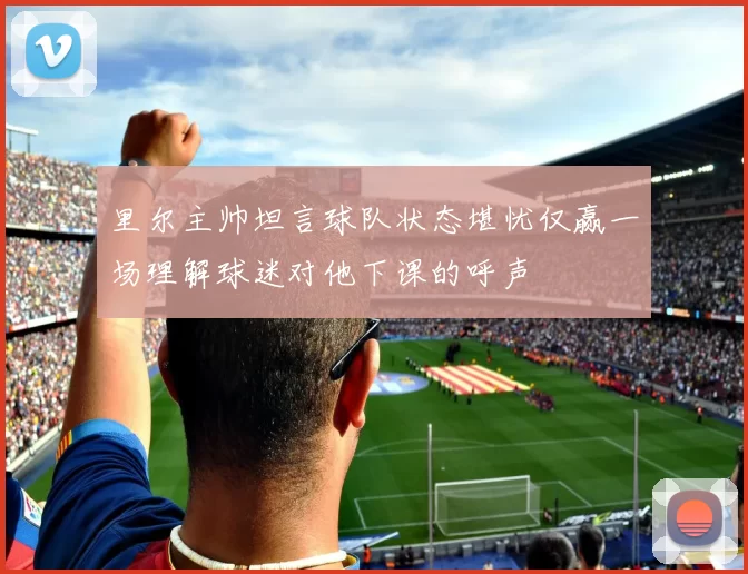 里尔主帅坦言球队状态堪忧仅赢一场理解球迷对他下课的呼声