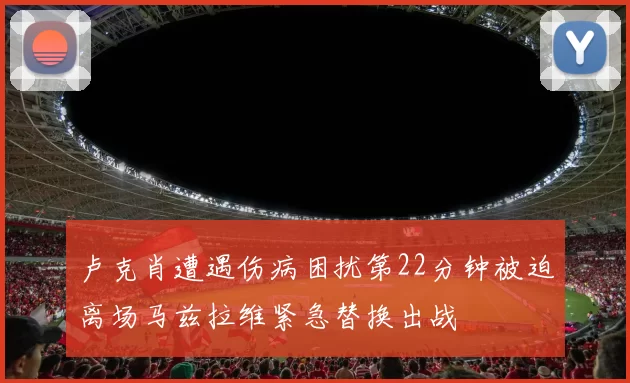卢克肖遭遇伤病困扰第22分钟被迫离场马兹拉维紧急替换出战