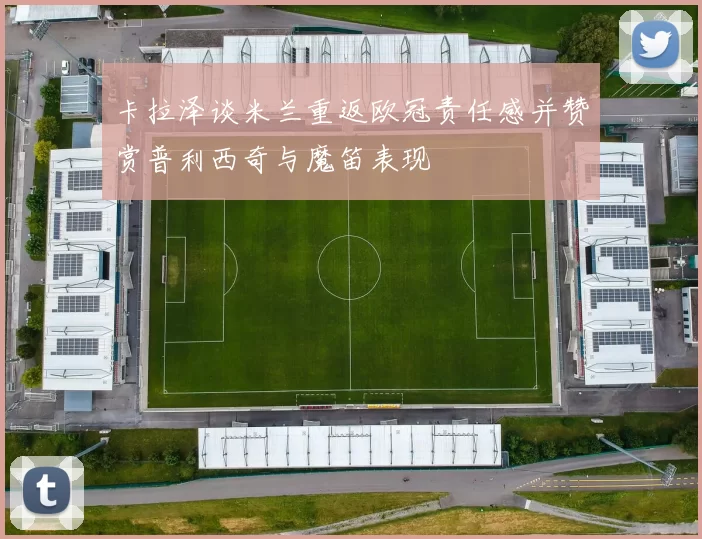 卡拉泽谈米兰重返欧冠责任感并赞赏普利西奇与魔笛表现