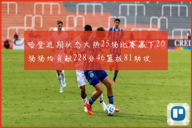 哈登近期状态火热25场比赛赢下20场场均贡献228分46篮板81助攻