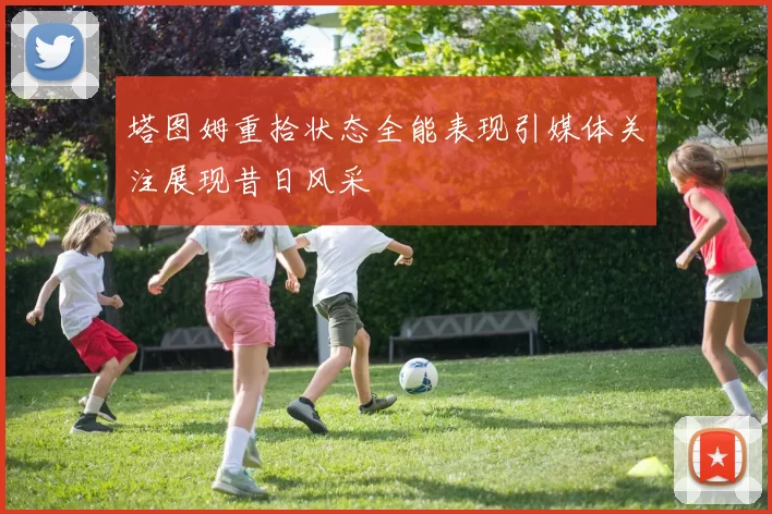 塔图姆重拾状态全能表现引媒体关注展现昔日风采