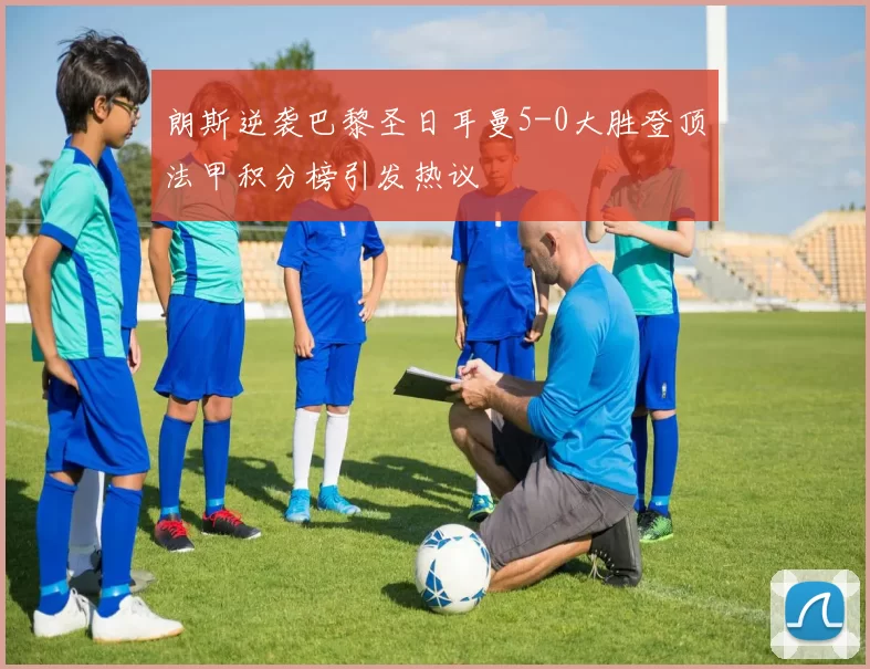 朗斯逆袭巴黎圣日耳曼5-0大胜登顶法甲积分榜引发热议