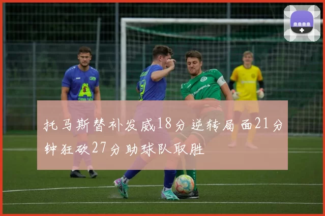 托马斯替补发威18分逆转局面21分钟狂砍27分助球队取胜