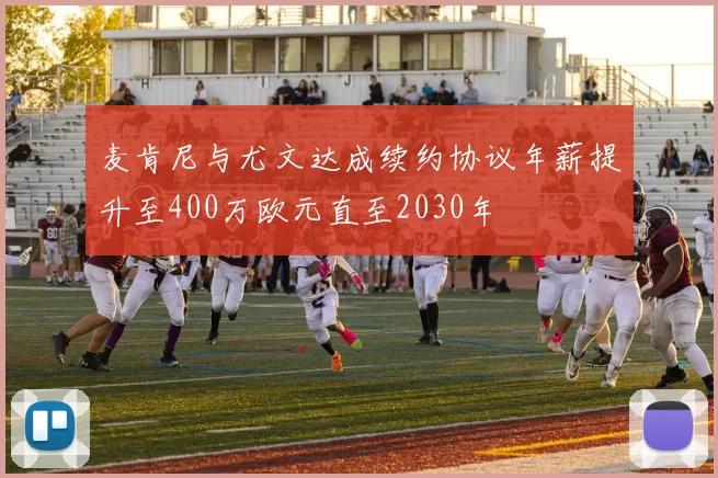麦肯尼与尤文达成续约协议年薪提升至400万欧元直至2030年