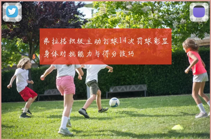 弗拉格积极主动打球14次罚球彰显身体对抗能力与得分技巧