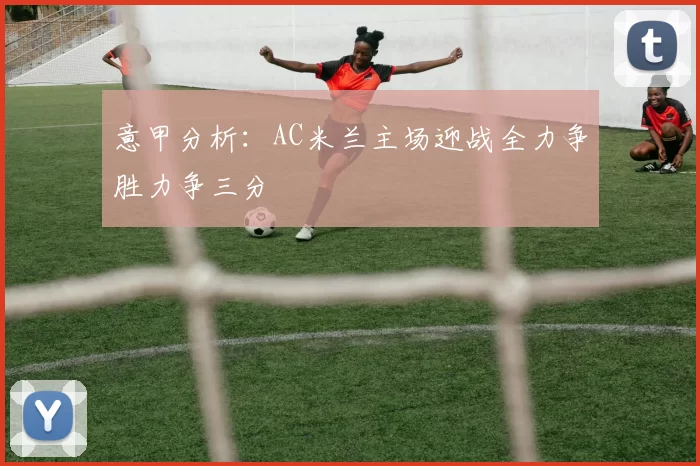 意甲分析：AC米兰主场迎战全力争胜力争三分