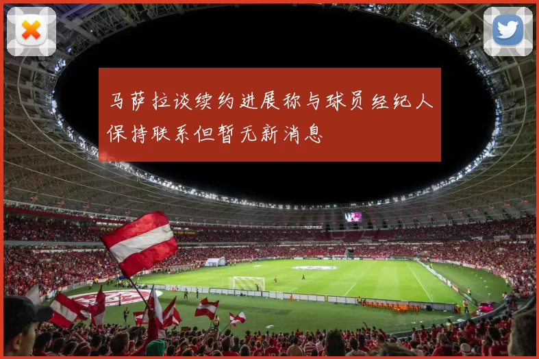 马萨拉谈续约进展称与球员经纪人保持联系但暂无新消息