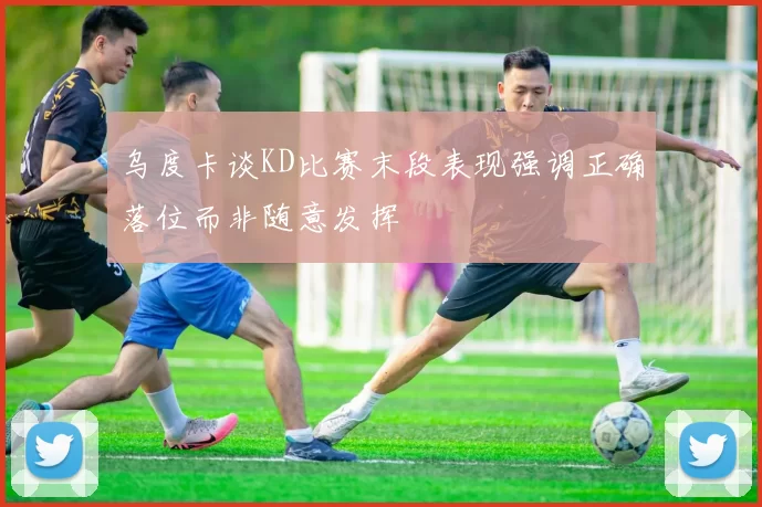 乌度卡谈KD比赛末段表现强调正确落位而非随意发挥